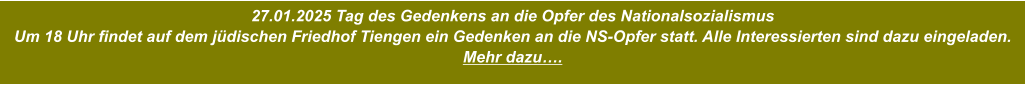 27.01.2025 Tag des Gedenkens an die Opfer des Nationalsozialismus Um 18 Uhr findet auf dem jüdischen Friedhof Tiengen ein Gedenken an die NS-Opfer statt. Alle Interessierten sind dazu eingeladen.  Mehr dazu….